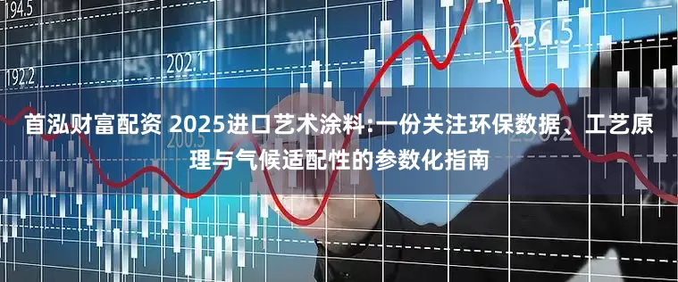 首泓财富配资 2025进口艺术涂料:一份关注环保数据、工艺原理与气候适配性的参数化指南