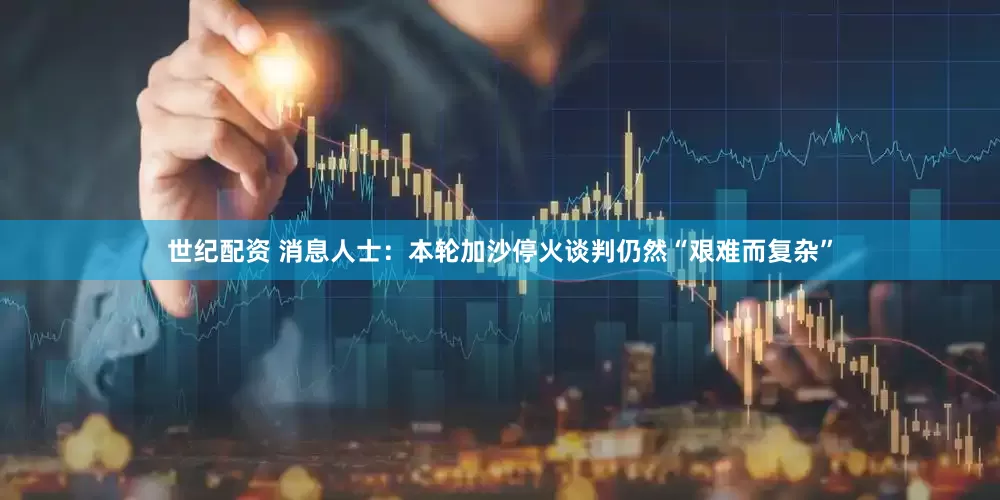 世纪配资 消息人士：本轮加沙停火谈判仍然“艰难而复杂”