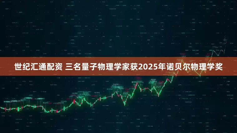 世纪汇通配资 三名量子物理学家获2025年诺贝尔物理学奖