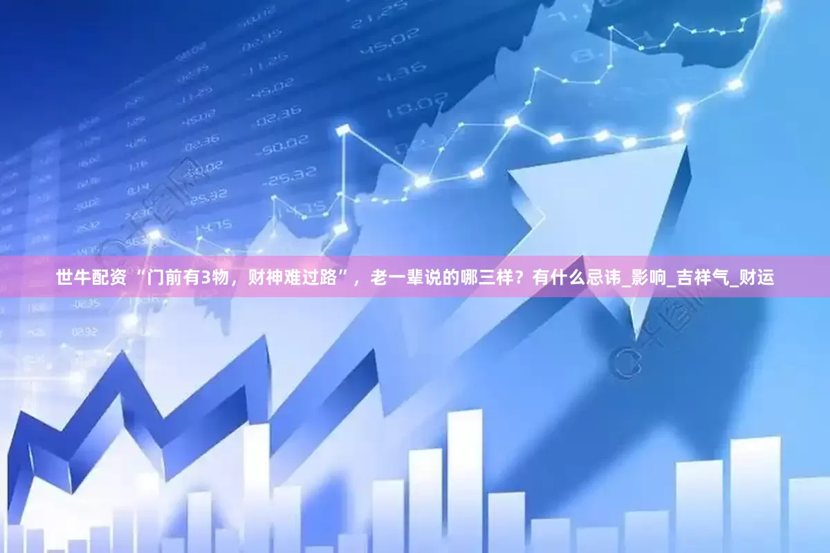 世牛配资 “门前有3物，财神难过路”，老一辈说的哪三样？有什么忌讳_影响_吉祥气_财运