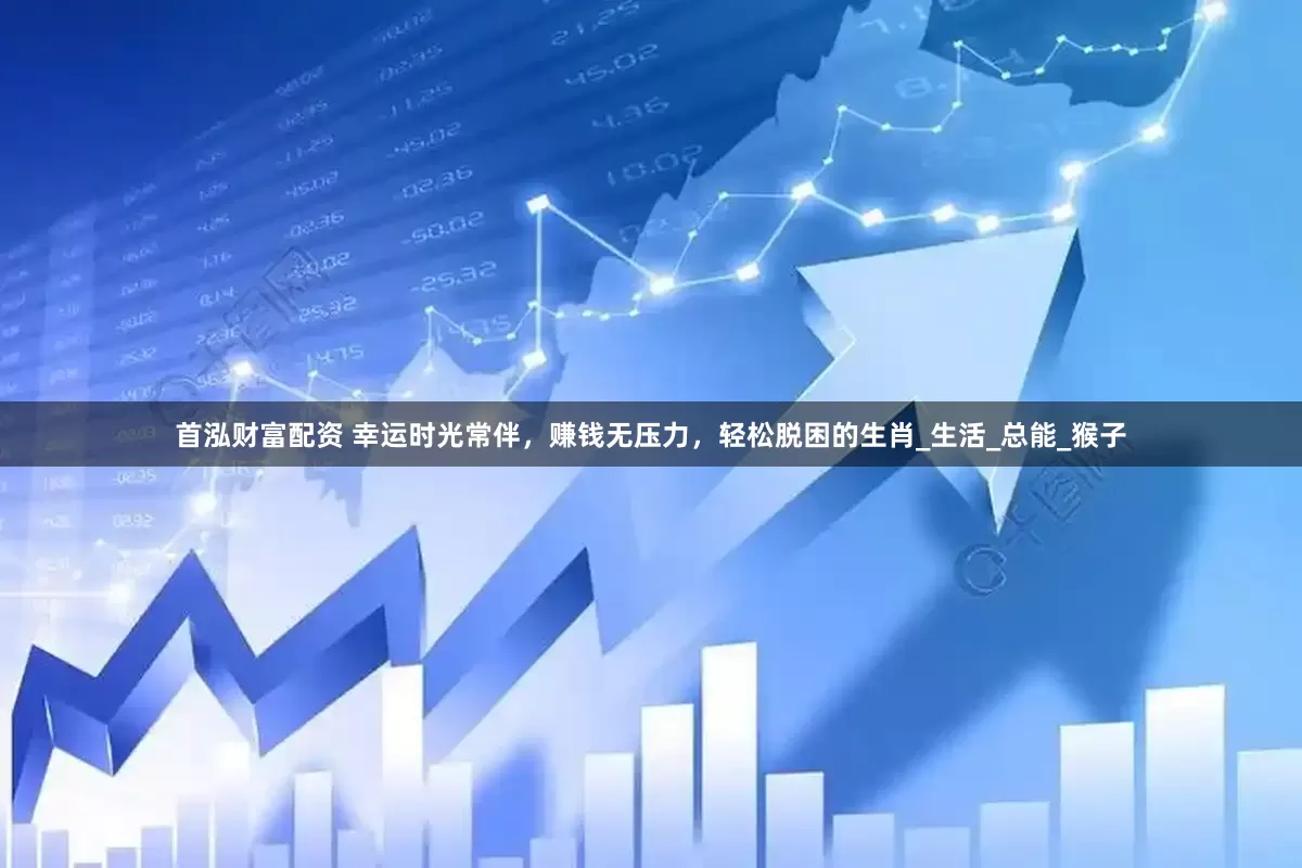 首泓财富配资 幸运时光常伴，赚钱无压力，轻松脱困的生肖_生活_总能_猴子