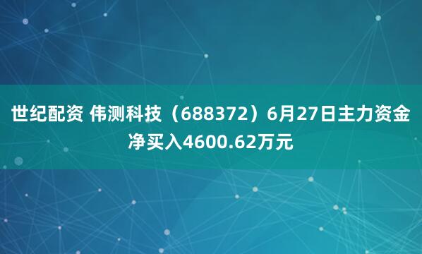 世纪配资 伟测科技(688372)6月27日主力资金净买入4600.62万元