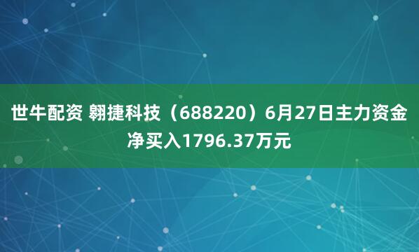 世牛配资 翱捷科技(688220)6月27日主力资金净买入1796.37万元