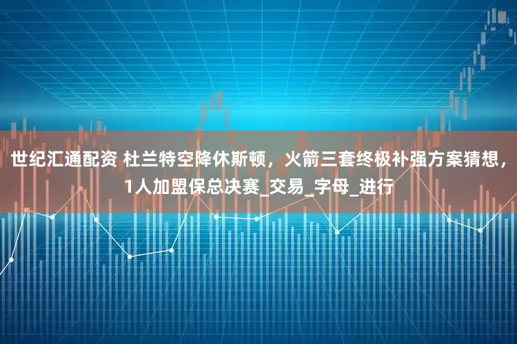 世纪汇通配资 杜兰特空降休斯顿，火箭三套终极补强方案猜想，1人加盟保总决赛_交易_字母_进行