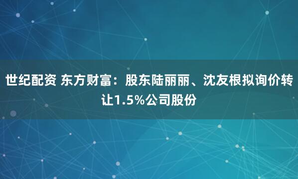 世纪配资 东方财富:股东陆丽丽、沈友根拟询价转让1.5%公司股份