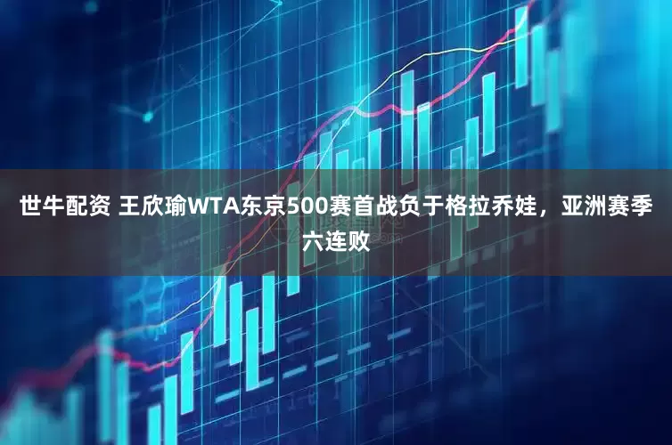世牛配资 王欣瑜WTA东京500赛首战负于格拉乔娃,亚洲赛季六连败