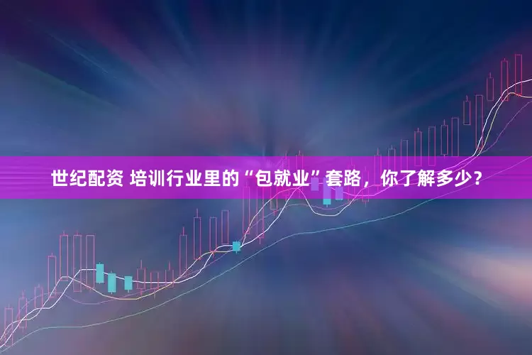世纪配资 培训行业里的“包就业”套路,你了解多少?