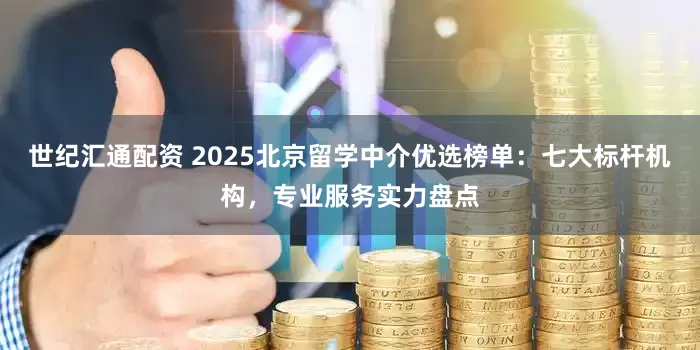 世纪汇通配资 2025北京留学中介优选榜单:七大标杆机构,专业服务实力盘点