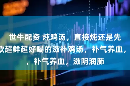 世牛配资 炖鸡汤，直接炖还是先焯水？5款超鲜超好喝的滋补鸡汤，补气养血，滋阴润肺