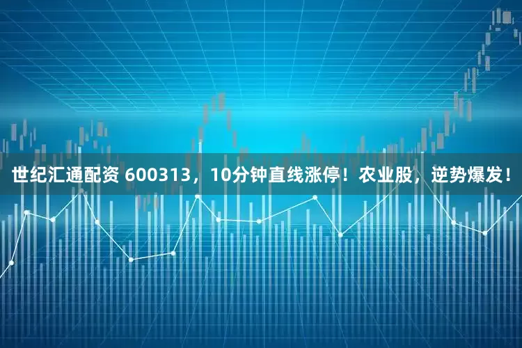 世纪汇通配资 600313，10分钟直线涨停！农业股，逆势爆发！