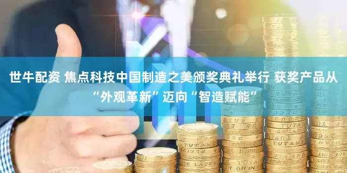 世牛配资 焦点科技中国制造之美颁奖典礼举行 获奖产品从“外观革新”迈向“智造赋能”