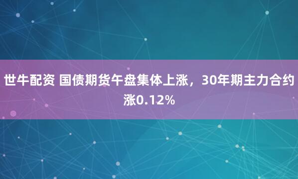 世牛配资 国债期货午盘集体上涨，30年期主力合约涨0.12%