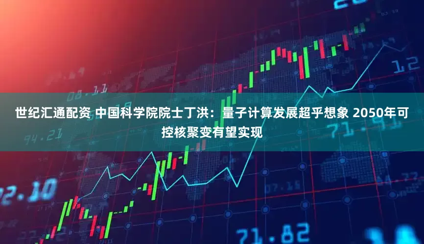 世纪汇通配资 中国科学院院士丁洪：量子计算发展超乎想象 2050年可控核聚变有望实现