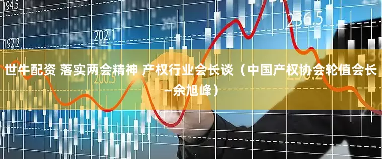 世牛配资 落实两会精神 产权行业会长谈（中国产权协会轮值会长—余旭峰）