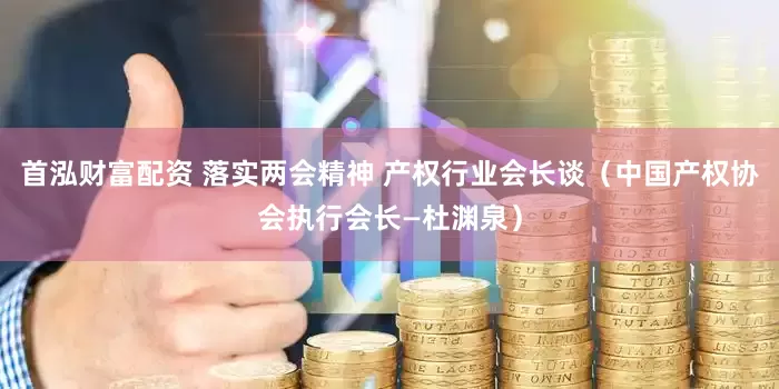 首泓财富配资 落实两会精神 产权行业会长谈（中国产权协会执行会长—杜渊泉）
