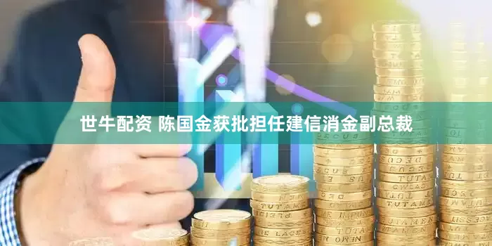 世牛配资 陈国金获批担任建信消金副总裁