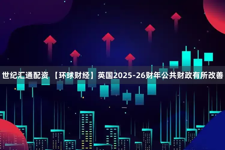 世纪汇通配资 【环球财经】英国2025-26财年公共财政有所改善
