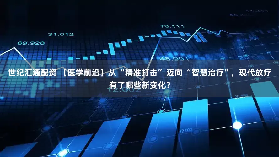 世纪汇通配资 【医学前沿】从 “精准打击” 迈向 “智慧治疗”，现代放疗有了哪些新变化？