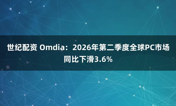 世纪配资 Omdia：2026年第二季度全球PC市场同比下滑3.6%