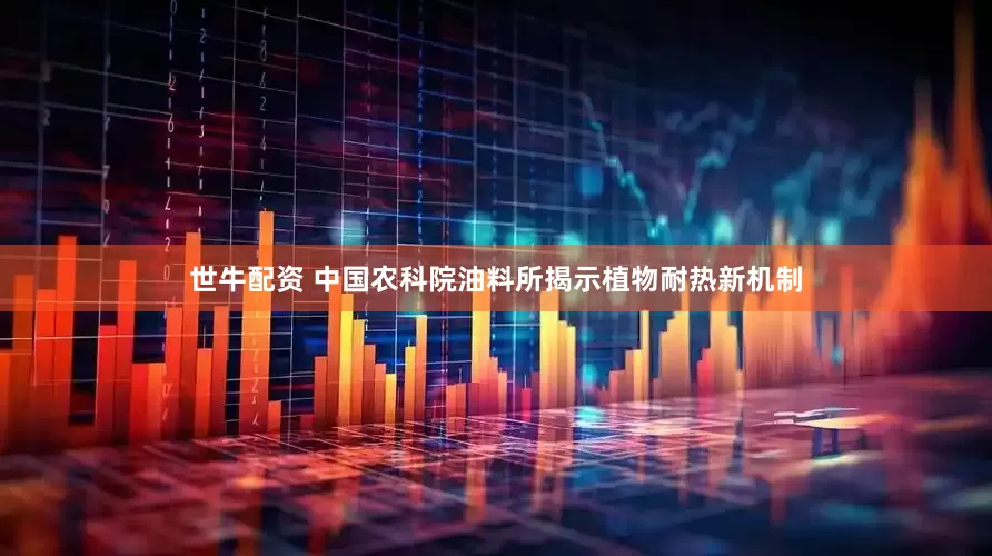 世牛配资 中国农科院油料所揭示植物耐热新机制