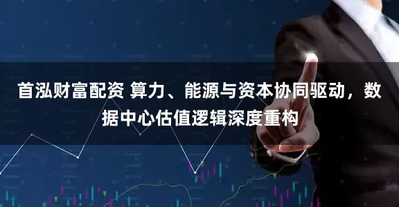 首泓财富配资 算力、能源与资本协同驱动，数据中心估值逻辑深度重构